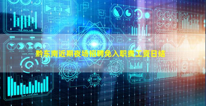黔东南近期夜场招聘免入职费工资日结
